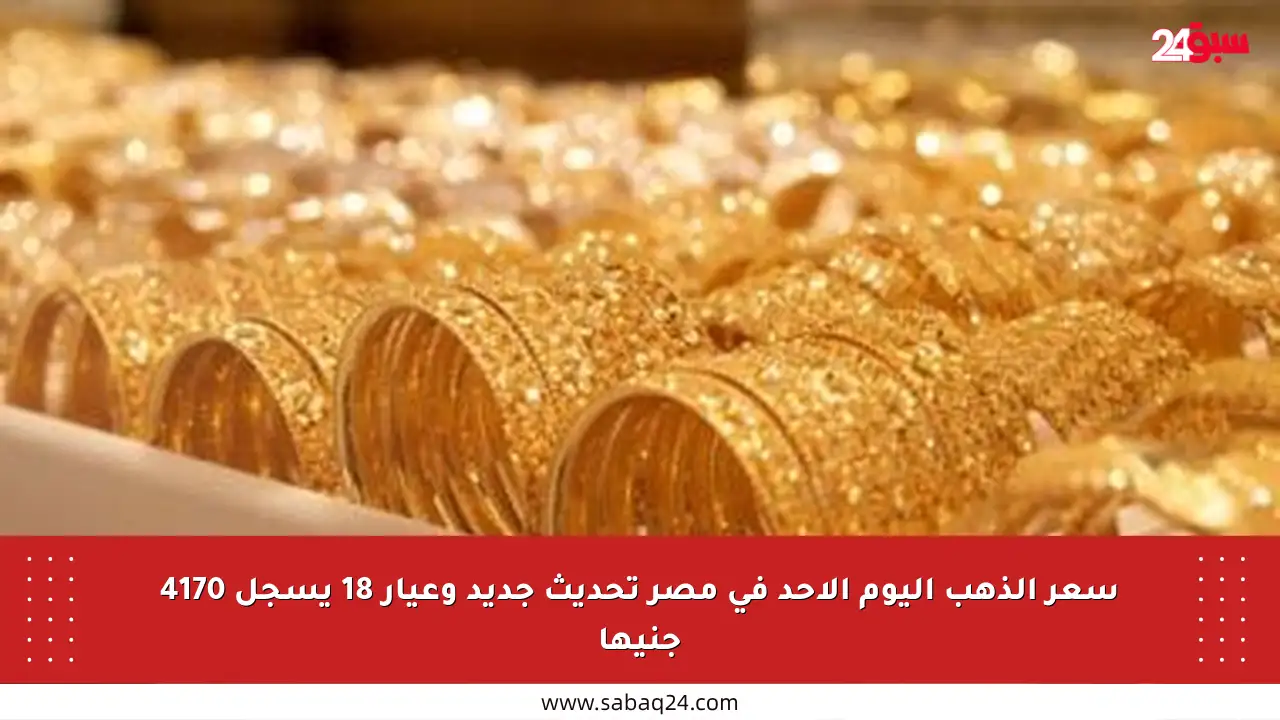 سعر الذهب اليوم الأحد في مصر تحديث جديد وعيار 18 يسجل 4170 جنيها